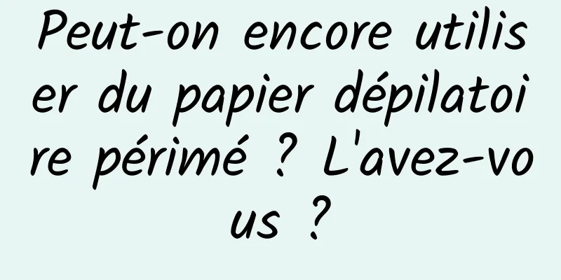 Peut-on encore utiliser du papier dépilatoire périmé ? L'avez-vous ?