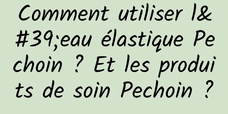 Comment utiliser l'eau élastique Pechoin ? Et les produits de soin Pechoin ?