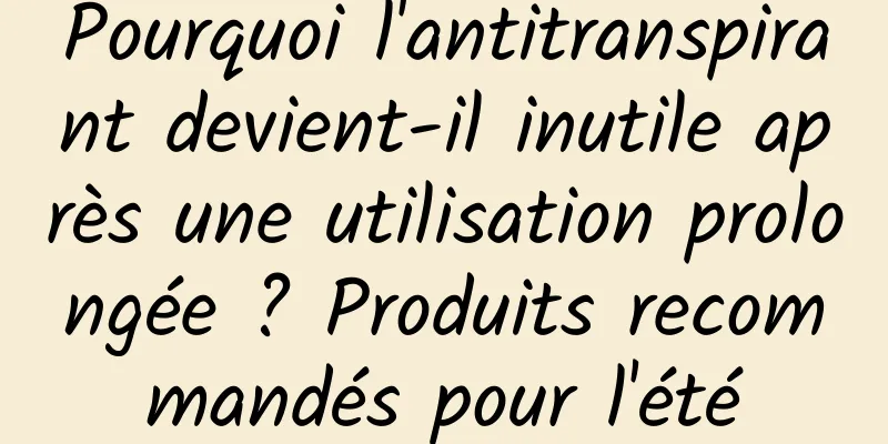 Pourquoi l'antitranspirant devient-il inutile après une utilisation prolongée ? Produits recommandés pour l'été