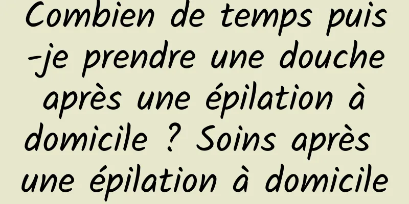 Combien de temps puis-je prendre une douche après une épilation à domicile ? Soins après une épilation à domicile