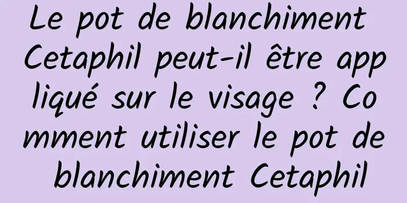 Le pot de blanchiment Cetaphil peut-il être appliqué sur le visage ? Comment utiliser le pot de blanchiment Cetaphil