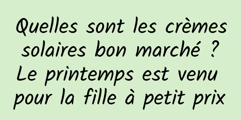 Quelles sont les crèmes solaires bon marché ? Le printemps est venu pour la fille à petit prix