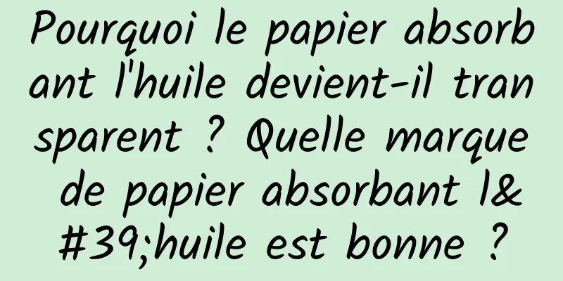 Pourquoi le papier absorbant l'huile devient-il transparent ? Quelle marque de papier absorbant l'huile est bonne ?