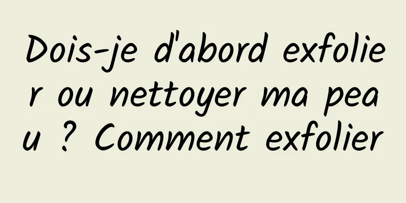 Dois-je d'abord exfolier ou nettoyer ma peau ? Comment exfolier