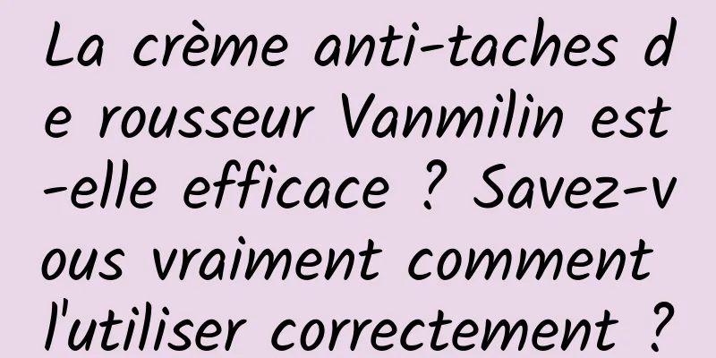 La crème anti-taches de rousseur Vanmilin est-elle efficace ? Savez-vous vraiment comment l'utiliser correctement ?