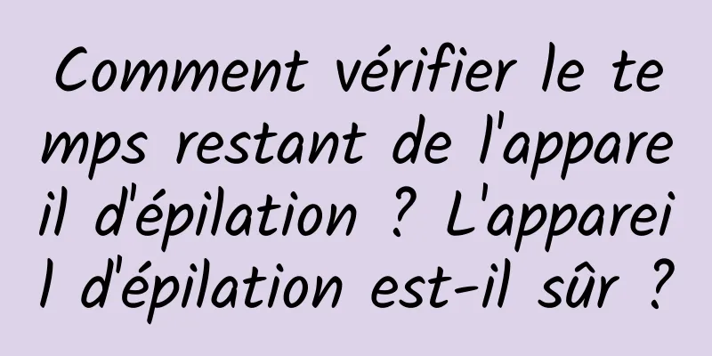 Comment vérifier le temps restant de l'appareil d'épilation ? L'appareil d'épilation est-il sûr ?