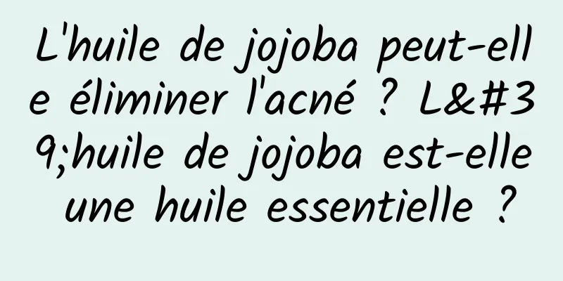 L'huile de jojoba peut-elle éliminer l'acné ? L'huile de jojoba est-elle une huile essentielle ?