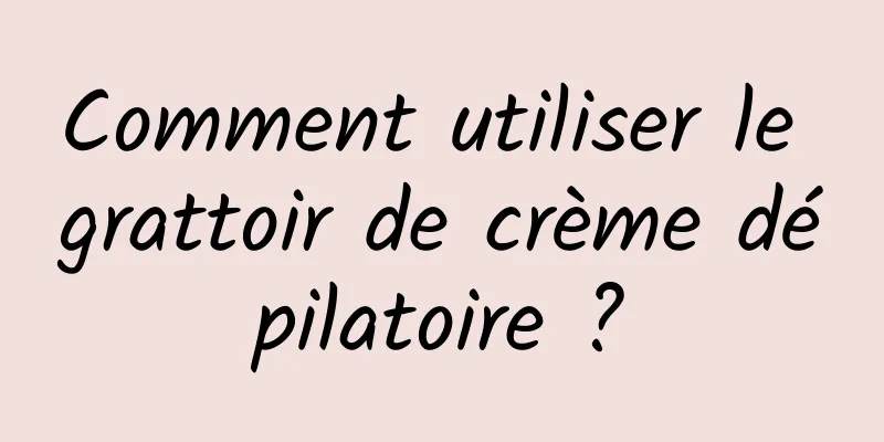 Comment utiliser le grattoir de crème dépilatoire ?