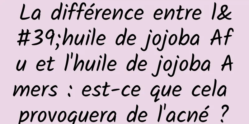 La différence entre l'huile de jojoba Afu et l'huile de jojoba Amers : est-ce que cela provoquera de l'acné ?