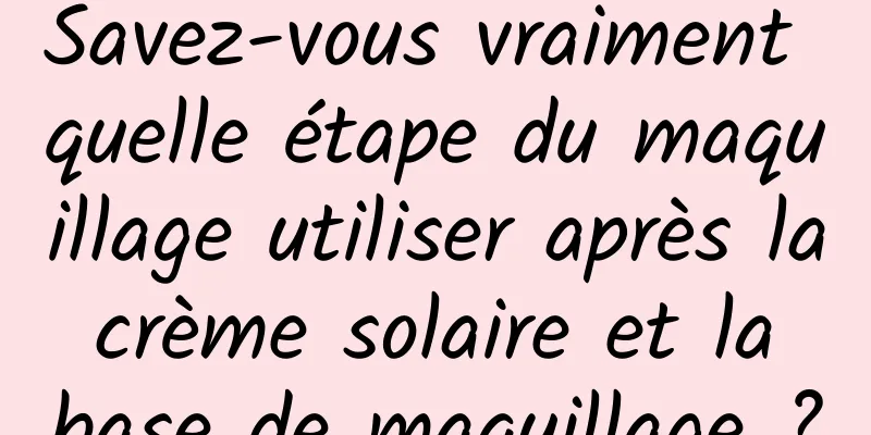 Savez-vous vraiment quelle étape du maquillage utiliser après la crème solaire et la base de maquillage ?