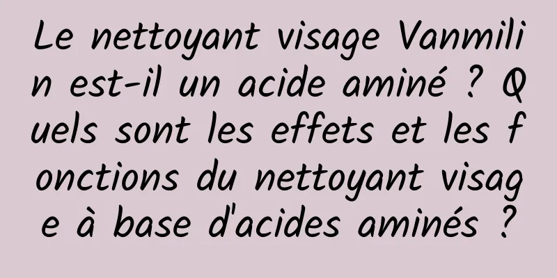 Le nettoyant visage Vanmilin est-il un acide aminé ? Quels sont les effets et les fonctions du nettoyant visage à base d'acides aminés ?
