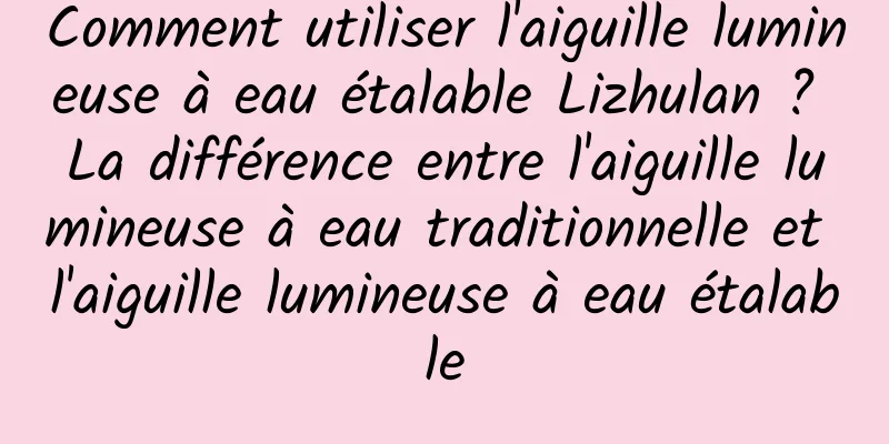 Comment utiliser l'aiguille lumineuse à eau étalable Lizhulan ? La différence entre l'aiguille lumineuse à eau traditionnelle et l'aiguille lumineuse à eau étalable