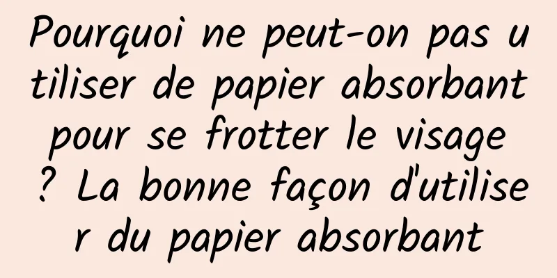 Pourquoi ne peut-on pas utiliser de papier absorbant pour se frotter le visage ? La bonne façon d'utiliser du papier absorbant
