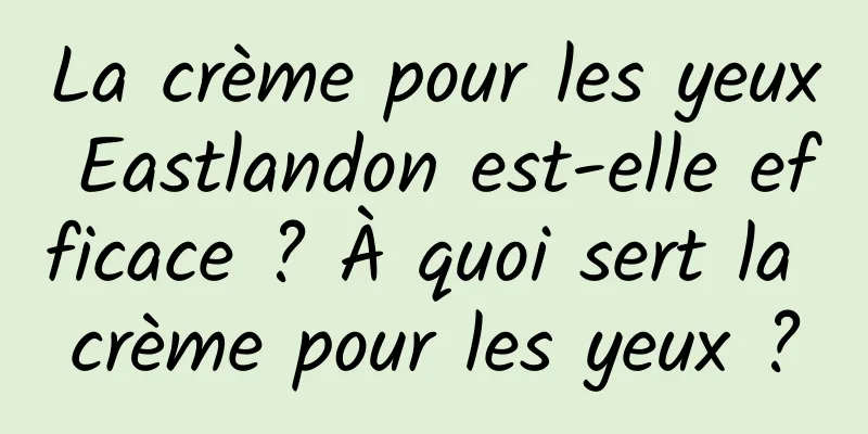La crème pour les yeux Eastlandon est-elle efficace ? À quoi sert la crème pour les yeux ?