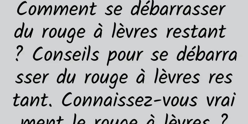 Comment se débarrasser du rouge à lèvres restant ? Conseils pour se débarrasser du rouge à lèvres restant. Connaissez-vous vraiment le rouge à lèvres ?