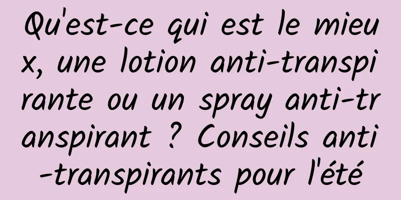 Qu'est-ce qui est le mieux, une lotion anti-transpirante ou un spray anti-transpirant ? Conseils anti-transpirants pour l'été