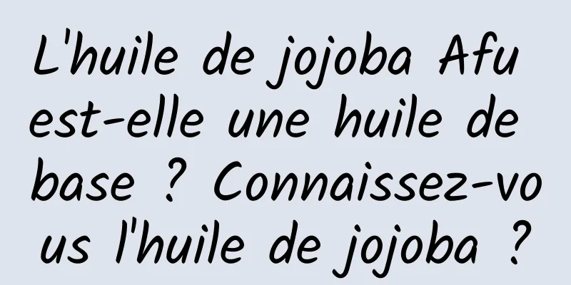 L'huile de jojoba Afu est-elle une huile de base ? Connaissez-vous l'huile de jojoba ?