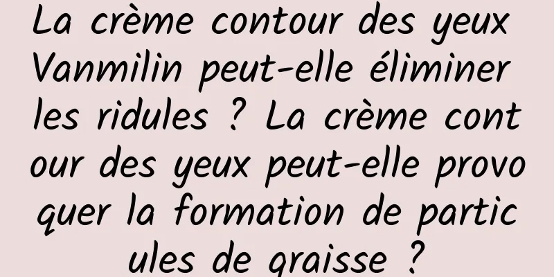 La crème contour des yeux Vanmilin peut-elle éliminer les ridules ? La crème contour des yeux peut-elle provoquer la formation de particules de graisse ?