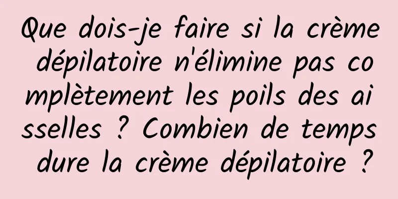 Que dois-je faire si la crème dépilatoire n'élimine pas complètement les poils des aisselles ? Combien de temps dure la crème dépilatoire ?