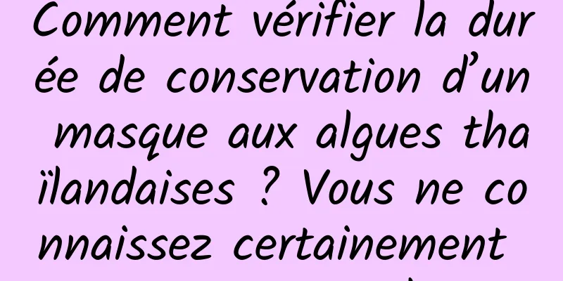 Comment vérifier la durée de conservation d’un masque aux algues thaïlandaises ? Vous ne connaissez certainement pas ces petites choses