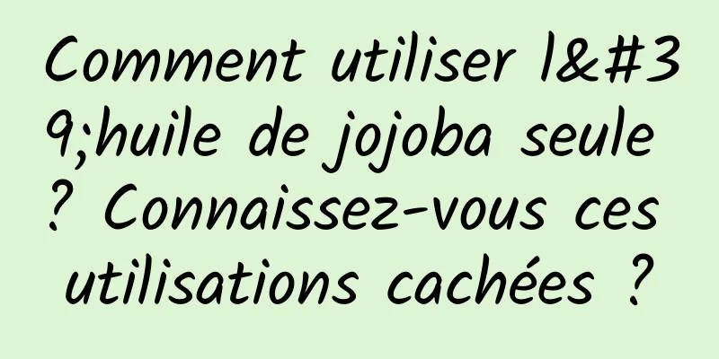 Comment utiliser l'huile de jojoba seule ? Connaissez-vous ces utilisations cachées ?