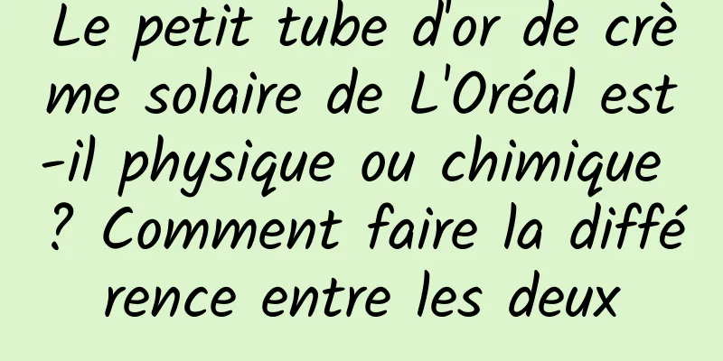 Le petit tube d'or de crème solaire de L'Oréal est-il physique ou chimique ? Comment faire la différence entre les deux
