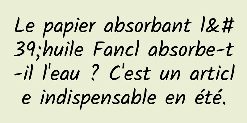 Le papier absorbant l'huile Fancl absorbe-t-il l'eau ? C'est un article indispensable en été.