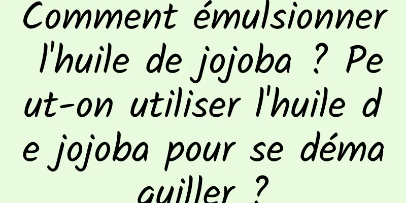 Comment émulsionner l'huile de jojoba ? Peut-on utiliser l'huile de jojoba pour se démaquiller ?