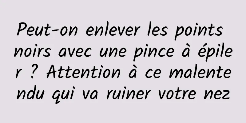 Peut-on enlever les points noirs avec une pince à épiler ? Attention à ce malentendu qui va ruiner votre nez