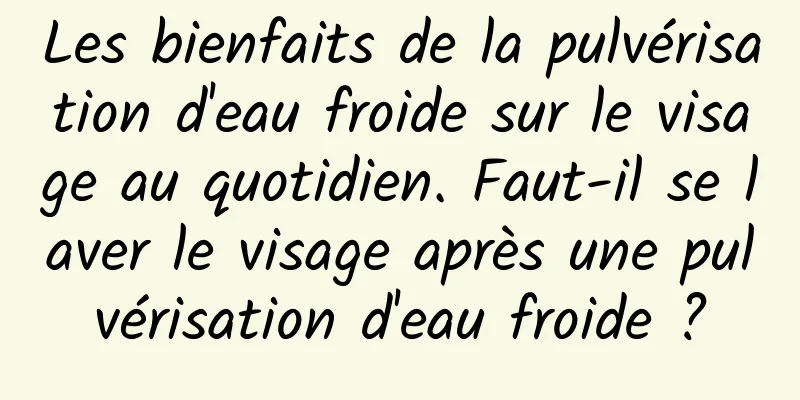 Les bienfaits de la pulvérisation d'eau froide sur le visage au quotidien. Faut-il se laver le visage après une pulvérisation d'eau froide ?