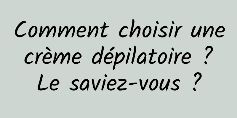 Comment choisir une crème dépilatoire ? Le saviez-vous ?