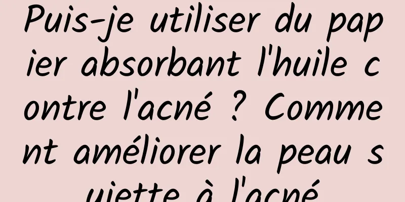 Puis-je utiliser du papier absorbant l'huile contre l'acné ? Comment améliorer la peau sujette à l'acné