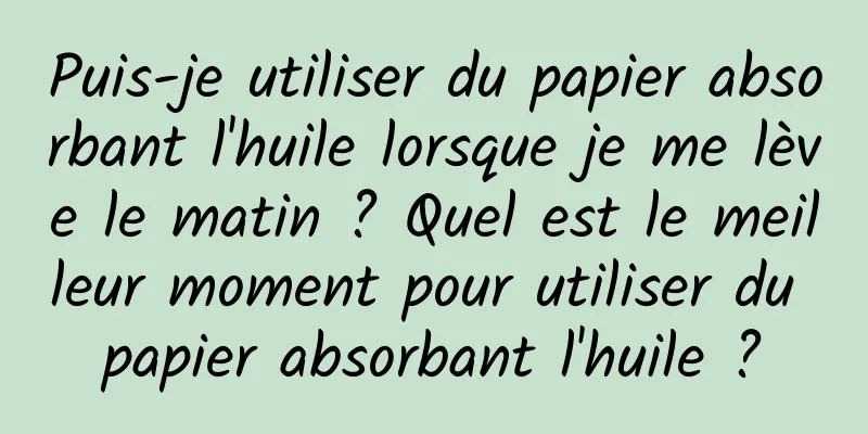 Puis-je utiliser du papier absorbant l'huile lorsque je me lève le matin ? Quel est le meilleur moment pour utiliser du papier absorbant l'huile ?