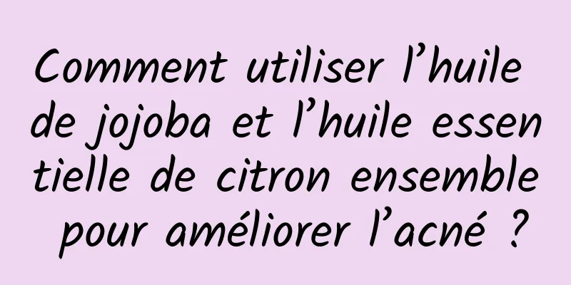 Comment utiliser l’huile de jojoba et l’huile essentielle de citron ensemble pour améliorer l’acné ?