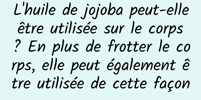 L'huile de jojoba peut-elle être utilisée sur le corps ? En plus de frotter le corps, elle peut également être utilisée de cette façon
