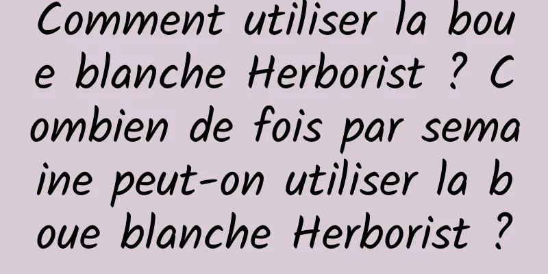 Comment utiliser la boue blanche Herborist ? Combien de fois par semaine peut-on utiliser la boue blanche Herborist ?