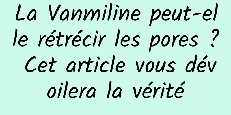 La Vanmiline peut-elle rétrécir les pores ? Cet article vous dévoilera la vérité