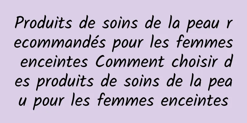 Produits de soins de la peau recommandés pour les femmes enceintes Comment choisir des produits de soins de la peau pour les femmes enceintes