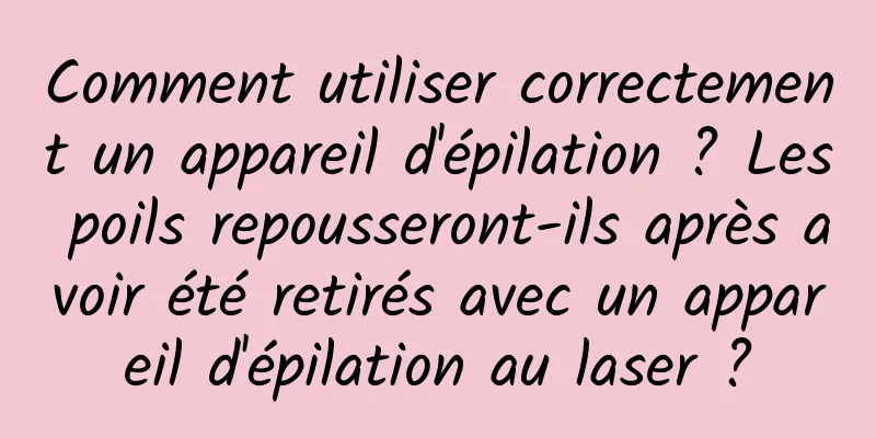 Comment utiliser correctement un appareil d'épilation ? Les poils repousseront-ils après avoir été retirés avec un appareil d'épilation au laser ?