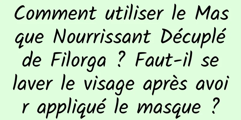 Comment utiliser le Masque Nourrissant Décuplé de Filorga ? Faut-il se laver le visage après avoir appliqué le masque ?