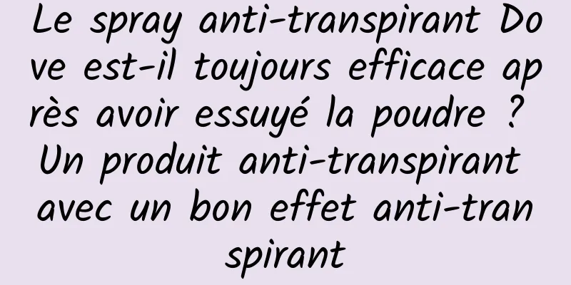Le spray anti-transpirant Dove est-il toujours efficace après avoir essuyé la poudre ? Un produit anti-transpirant avec un bon effet anti-transpirant