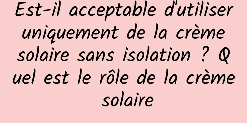 Est-il acceptable d'utiliser uniquement de la crème solaire sans isolation ? Quel est le rôle de la crème solaire