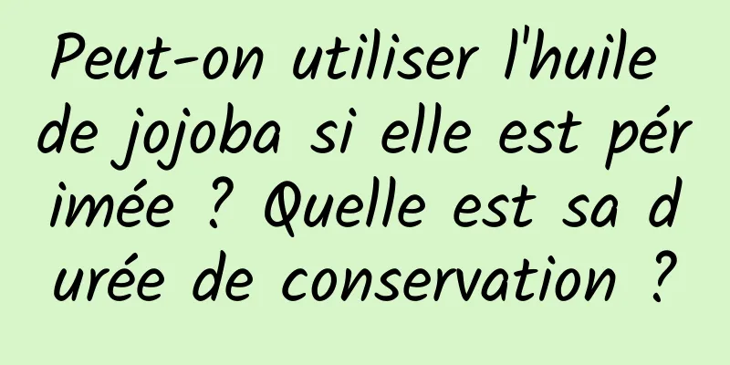 Peut-on utiliser l'huile de jojoba si elle est périmée ? Quelle est sa durée de conservation ?
