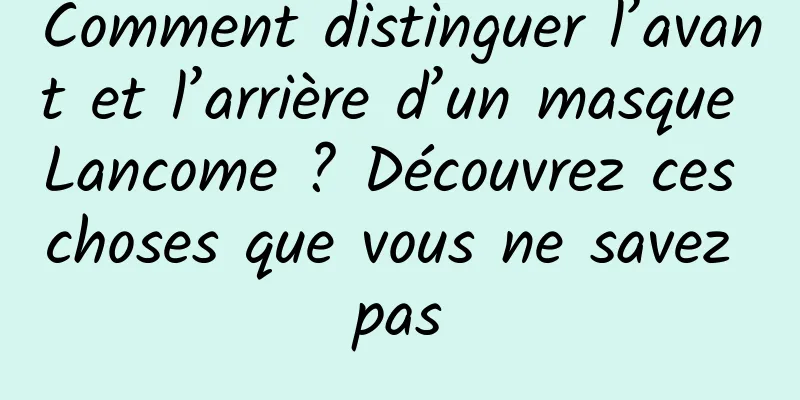 Comment distinguer l’avant et l’arrière d’un masque Lancome ? Découvrez ces choses que vous ne savez pas