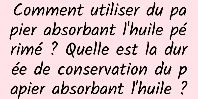 Comment utiliser du papier absorbant l'huile périmé ? Quelle est la durée de conservation du papier absorbant l'huile ?