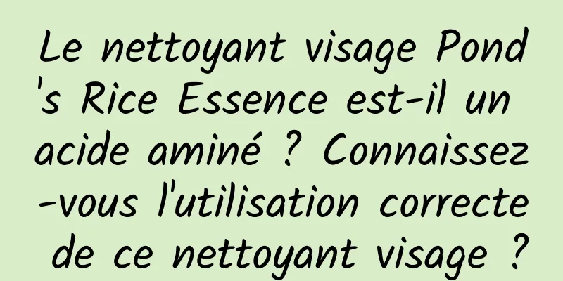 Le nettoyant visage Pond's Rice Essence est-il un acide aminé ? Connaissez-vous l'utilisation correcte de ce nettoyant visage ?