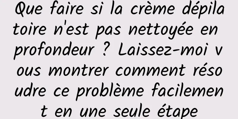 Que faire si la crème dépilatoire n'est pas nettoyée en profondeur ? Laissez-moi vous montrer comment résoudre ce problème facilement en une seule étape