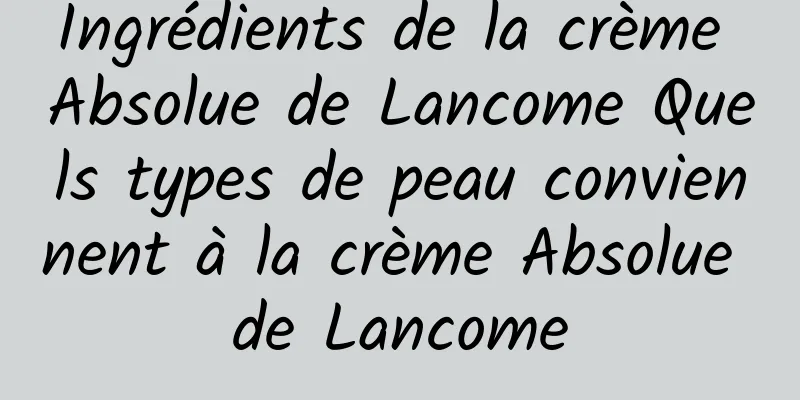 Ingrédients de la crème Absolue de Lancome Quels types de peau conviennent à la crème Absolue de Lancome