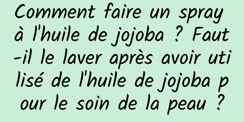 Comment faire un spray à l'huile de jojoba ? Faut-il le laver après avoir utilisé de l'huile de jojoba pour le soin de la peau ?