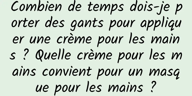 Combien de temps dois-je porter des gants pour appliquer une crème pour les mains ? Quelle crème pour les mains convient pour un masque pour les mains ?